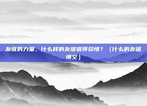 友谊的力量，什么样的友谊值得珍惜？（什么的友谊填空）