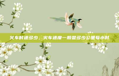 火车时速多少，火车速度一般是多少公里每小时