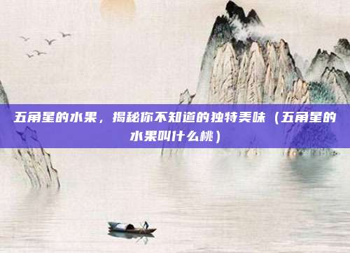 五角星的水果，揭秘你不知道的独特美味（五角星的水果叫什么桃）