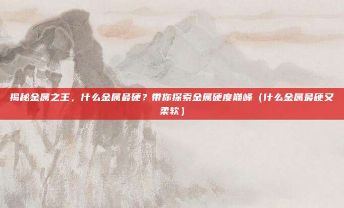 揭秘金属之王，什么金属最硬？带你探索金属硬度巅峰（什么金属最硬又柔软）