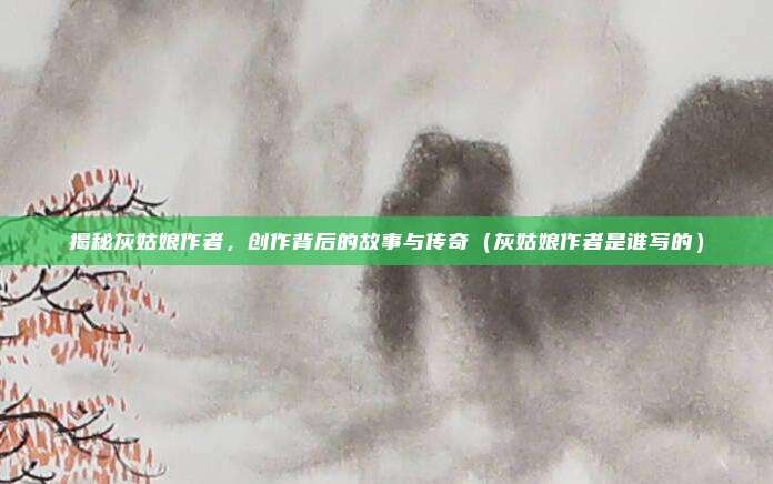 揭秘灰姑娘作者，创作背后的故事与传奇（灰姑娘作者是谁写的）