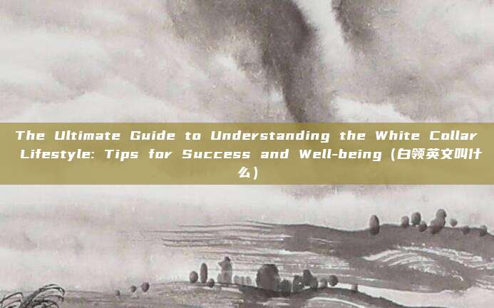 The Ultimate Guide to Understanding the White Collar Lifestyle: Tips for Success and Well-being（白领英文叫什么）