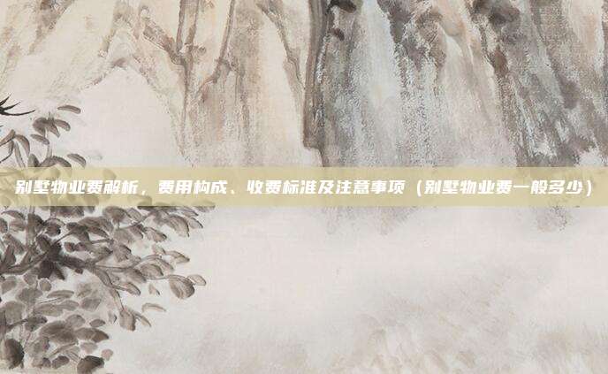 别墅物业费解析，费用构成、收费标准及注意事项（别墅物业费一般多少）