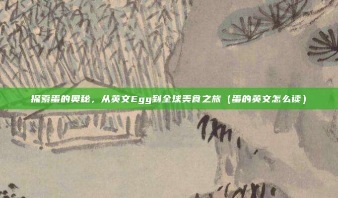 探索蛋的奥秘，从英文Egg到全球美食之旅（蛋的英文怎么读）