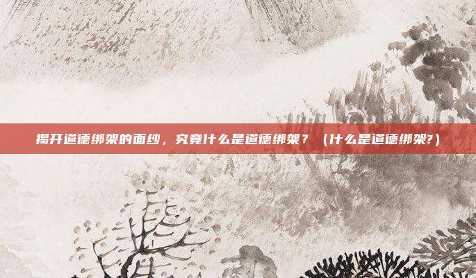 揭开道德绑架的面纱，究竟什么是道德绑架？（什么是道德绑架?）