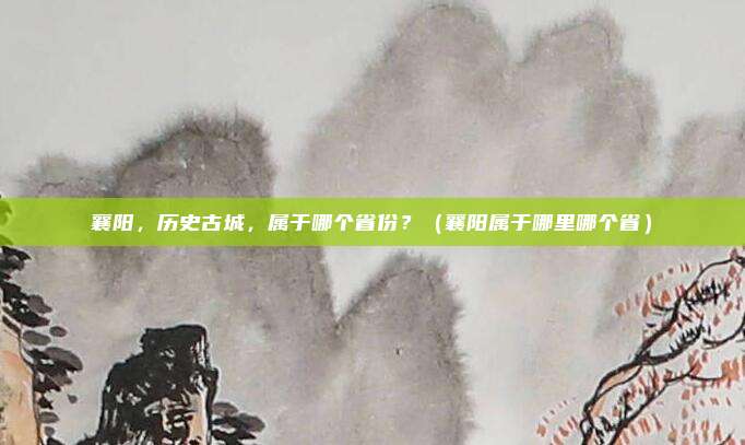 襄阳，历史古城，属于哪个省份？（襄阳属于哪里哪个省）