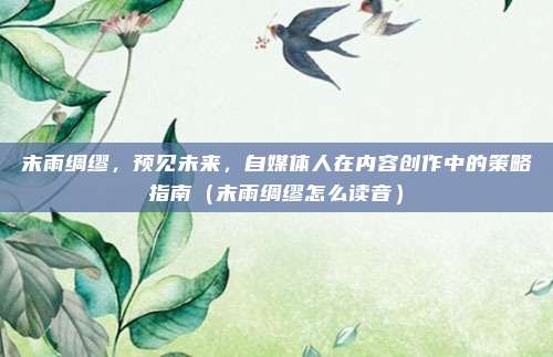 末雨绸缪，预见未来，自媒体人在内容创作中的策略指南（末雨绸缪怎么读音）