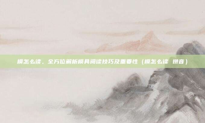 模怎么读，全方位解析模具阅读技巧及重要性（模怎么读 拼音）