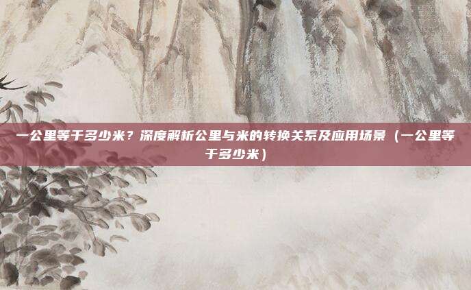 一公里等于多少米？深度解析公里与米的转换关系及应用场景（一公里等于多少米）