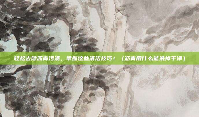 轻松去除沥青污渍，掌握这些清洁技巧！（沥青用什么能洗掉干净）