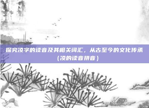探究凌字的读音及其相关词汇，从古至今的文化传承（凌的读音拼音）