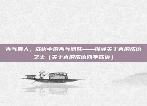 香气袭人，成语中的香气韵味——探寻关于香的成语之美（关于香的成语四字成语）