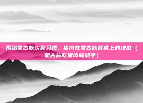 揭秘蒙古族饮食习惯，猪肉在蒙古族餐桌上的地位（蒙古族吃猪肉吗知乎）