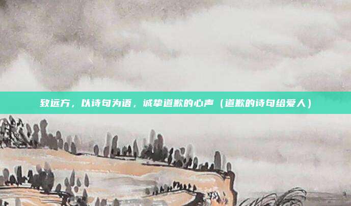 致远方，以诗句为语，诚挚道歉的心声（道歉的诗句给爱人）