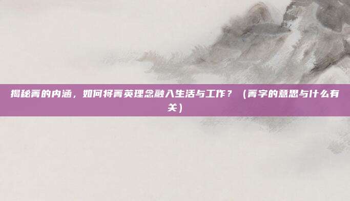 揭秘菁的内涵，如何将菁英理念融入生活与工作？（菁字的意思与什么有关）
