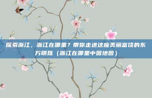 探索浙江，浙江在哪里？带你走进这座美丽富饶的东方明珠（浙江在哪里中国地图）