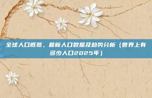 全球人口概览，最新人口数据及趋势分析（世界上有多少人口2025年）