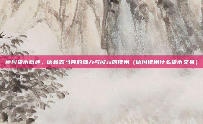 德国货币概述，德意志马克的魅力与欧元的使用（德国使用什么货币交易）