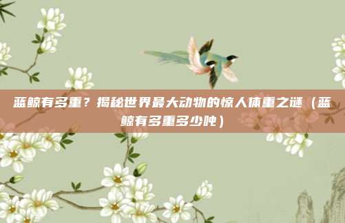 蓝鲸有多重？揭秘世界最大动物的惊人体重之谜（蓝鲸有多重多少吨）