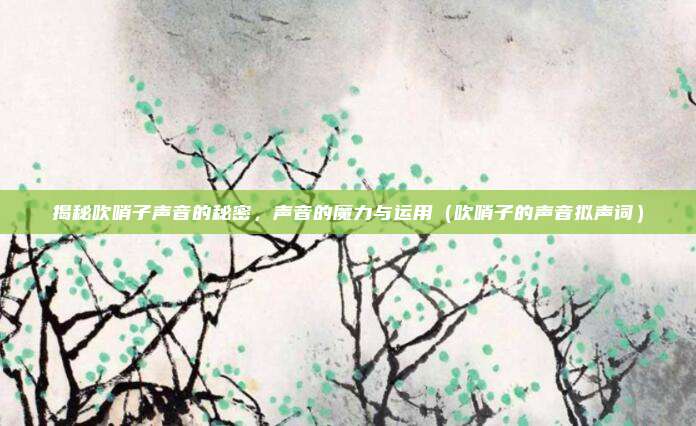 揭秘吹哨子声音的秘密，声音的魔力与运用（吹哨子的声音拟声词）