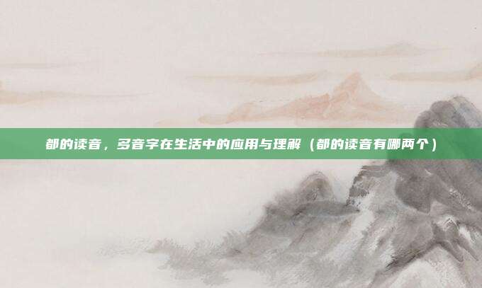 都的读音，多音字在生活中的应用与理解（都的读音有哪两个）