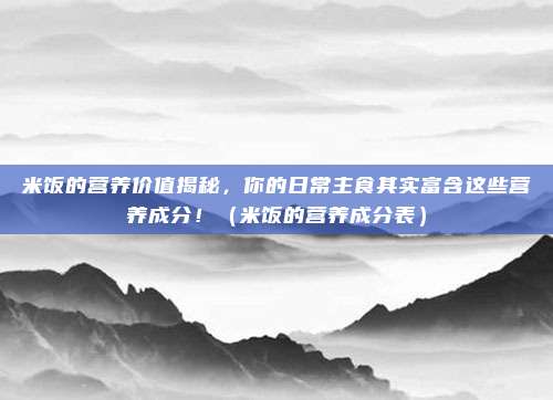 米饭的营养价值揭秘，你的日常主食其实富含这些营养成分！（米饭的营养成分表）