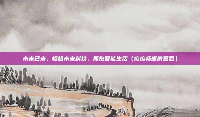 未来已来，畅想未来科技，拥抱智能生活（痴痴畅想的意思）