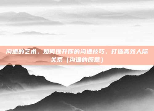 沟通的艺术，如何提升你的沟通技巧，打造高效人际关系（沟通的原意）