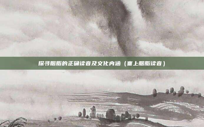 探寻胭脂的正确读音及文化内涵（塞上胭脂读音）