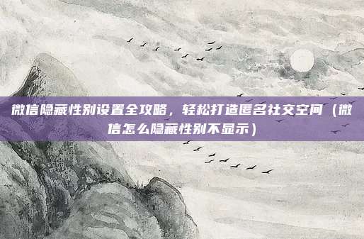 微信隐藏性别设置全攻略，轻松打造匿名社交空间（微信怎么隐藏性别不显示）