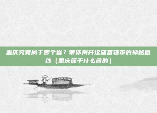 重庆究竟属于哪个省？带你揭开这座直辖市的神秘面纱（重庆属于什么省的）