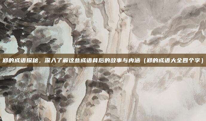 郑的成语探秘，深入了解这些成语背后的故事与内涵（郑的成语大全四个字）