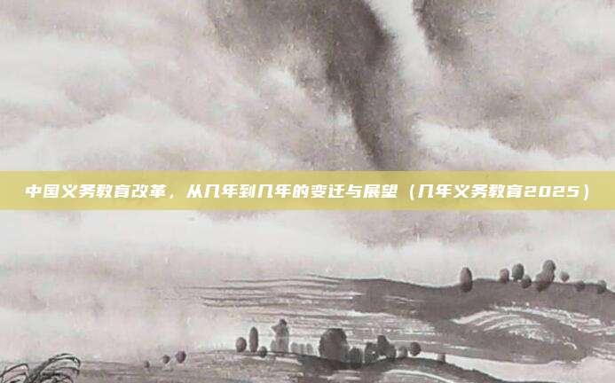 中国义务教育改革，从几年到几年的变迁与展望（几年义务教育2025）