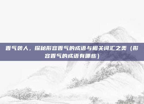 香气袭人，探秘形容香气的成语与相关词汇之美（形容香气的成语有哪些）
