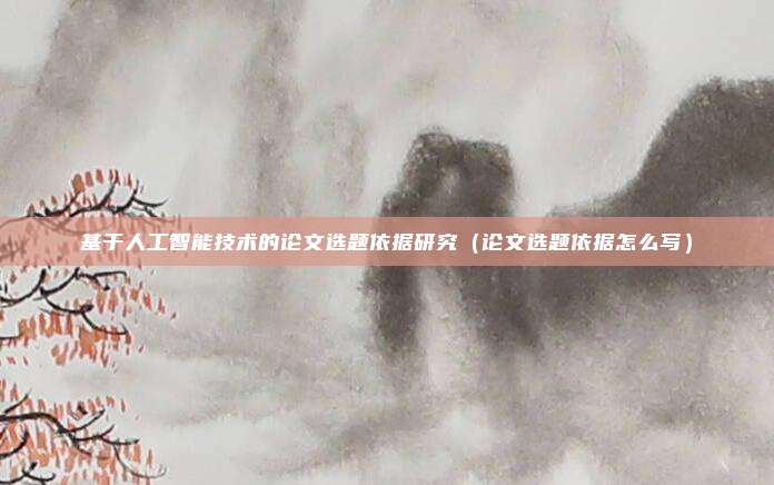 基于人工智能技术的论文选题依据研究（论文选题依据怎么写）