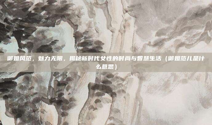 御姐风范，魅力无限，揭秘新时代女性的时尚与智慧生活（御姐范儿是什么意思）
