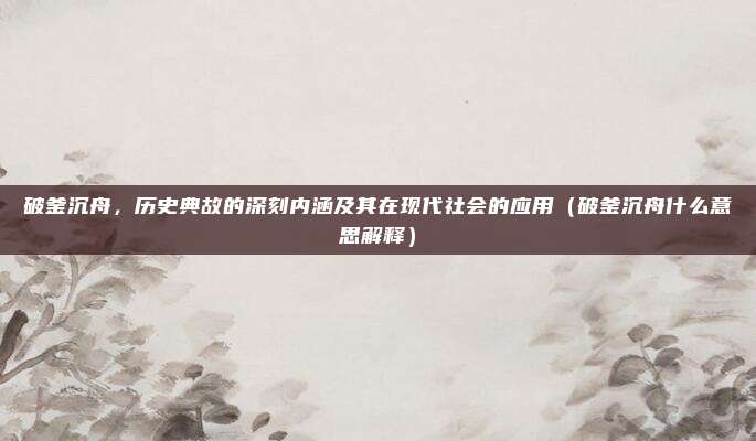 破釜沉舟，历史典故的深刻内涵及其在现代社会的应用（破釜沉舟什么意思解释）