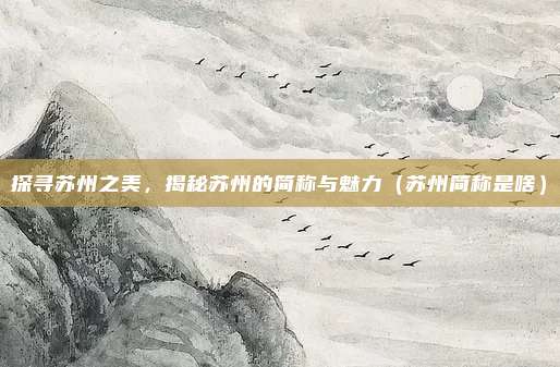 探寻苏州之美，揭秘苏州的简称与魅力（苏州简称是啥）