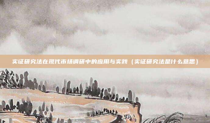 实证研究法在现代市场调研中的应用与实践（实证研究法是什么意思）