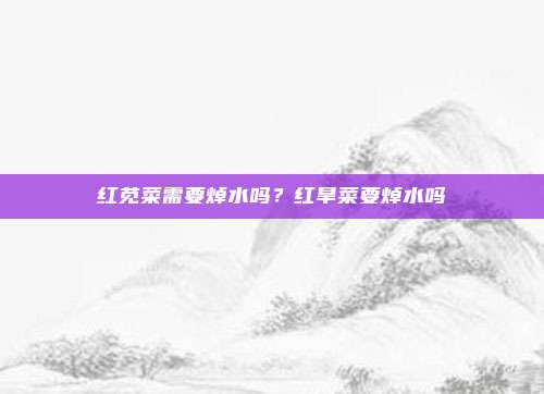 红苋菜需要焯水吗？红旱菜要焯水吗