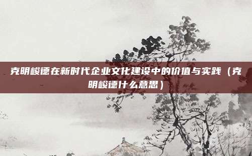 克明峻德在新时代企业文化建设中的价值与实践（克明峻德什么意思）