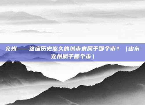 兖州——这座历史悠久的城市隶属于哪个市？（山东兖州属于哪个市）