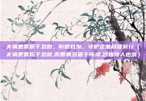 夫祸患常积于忽微，防微杜渐，守护企业稳健前行（夫祸患常积于忽微,而智勇多困于所溺,岂独伶人也哉）