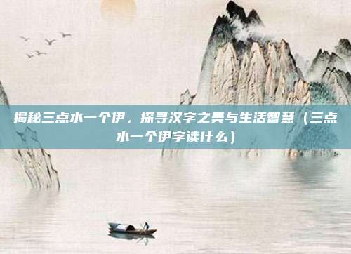 揭秘三点水一个伊，探寻汉字之美与生活智慧（三点水一个伊字读什么）