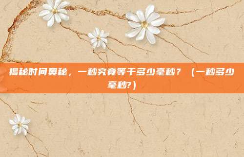 揭秘时间奥秘，一秒究竟等于多少毫秒？（一秒多少毫秒?）