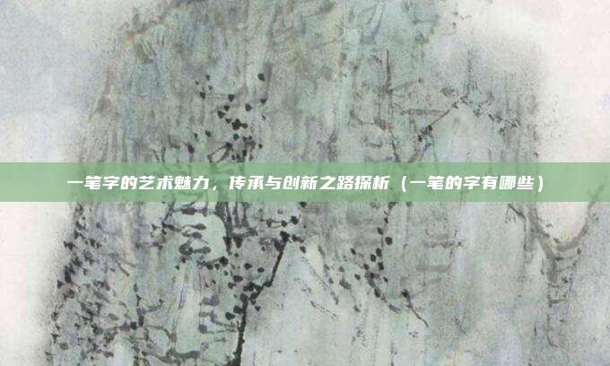 一笔字的艺术魅力，传承与创新之路探析（一笔的字有哪些）