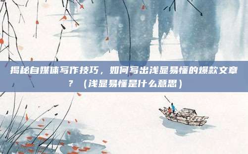 揭秘自媒体写作技巧，如何写出浅显易懂的爆款文章？（浅显易懂是什么意思）