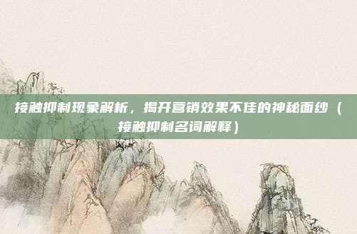 接触抑制现象解析，揭开营销效果不佳的神秘面纱（接触抑制名词解释）