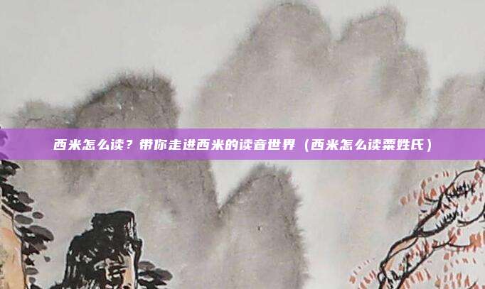西米怎么读？带你走进西米的读音世界（西米怎么读粟姓氏）