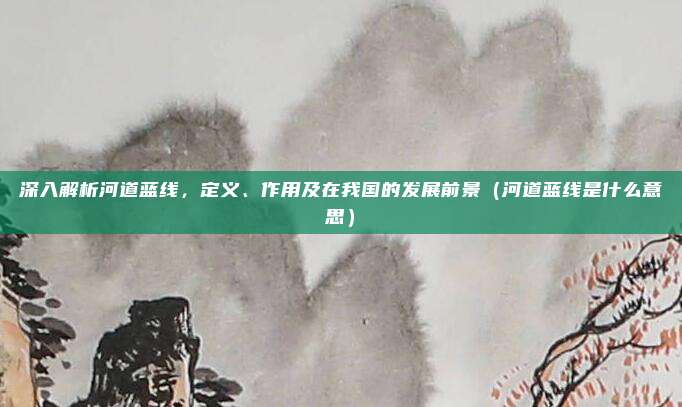 深入解析河道蓝线，定义、作用及在我国的发展前景（河道蓝线是什么意思）